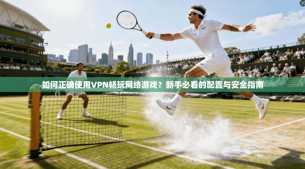 如何正确使用VPN畅玩网络游戏？新手必看的配置与安全指南