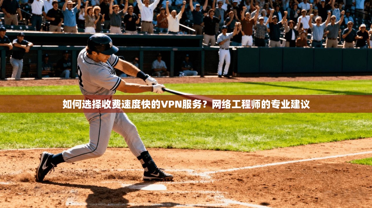 如何选择收费速度快的VPN服务？网络工程师的专业建议