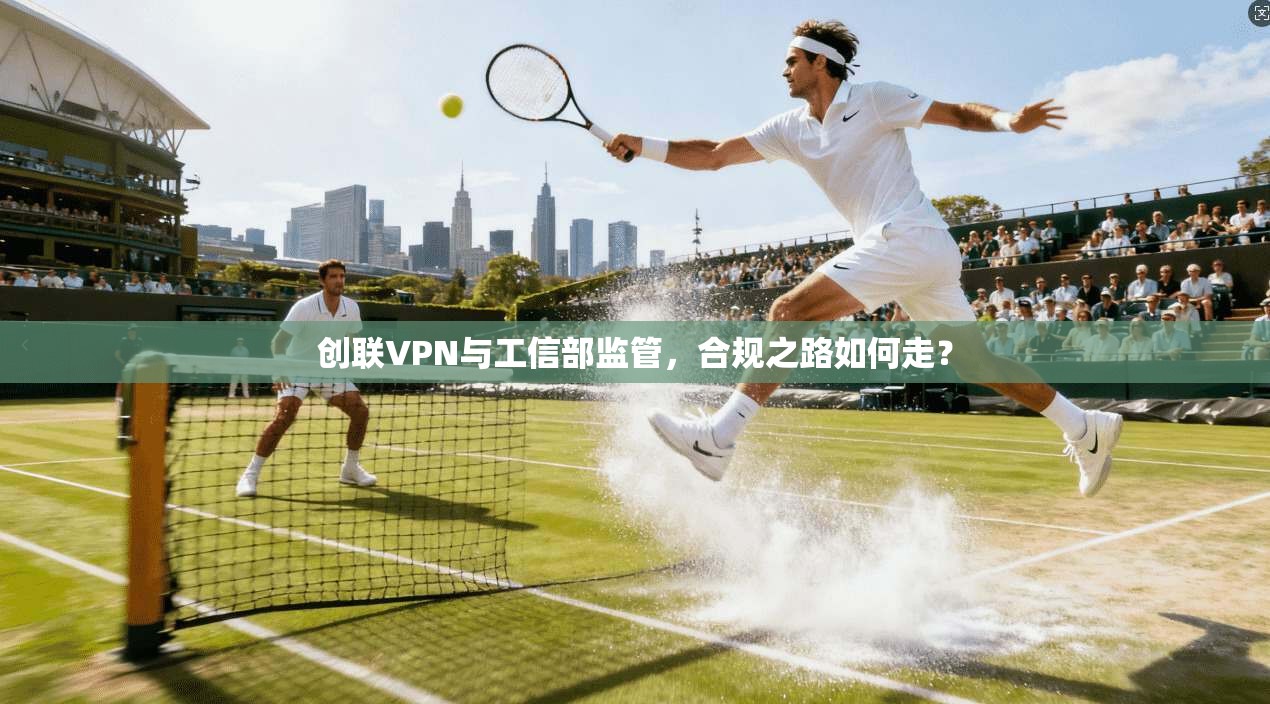 创联VPN与工信部监管，合规之路如何走？