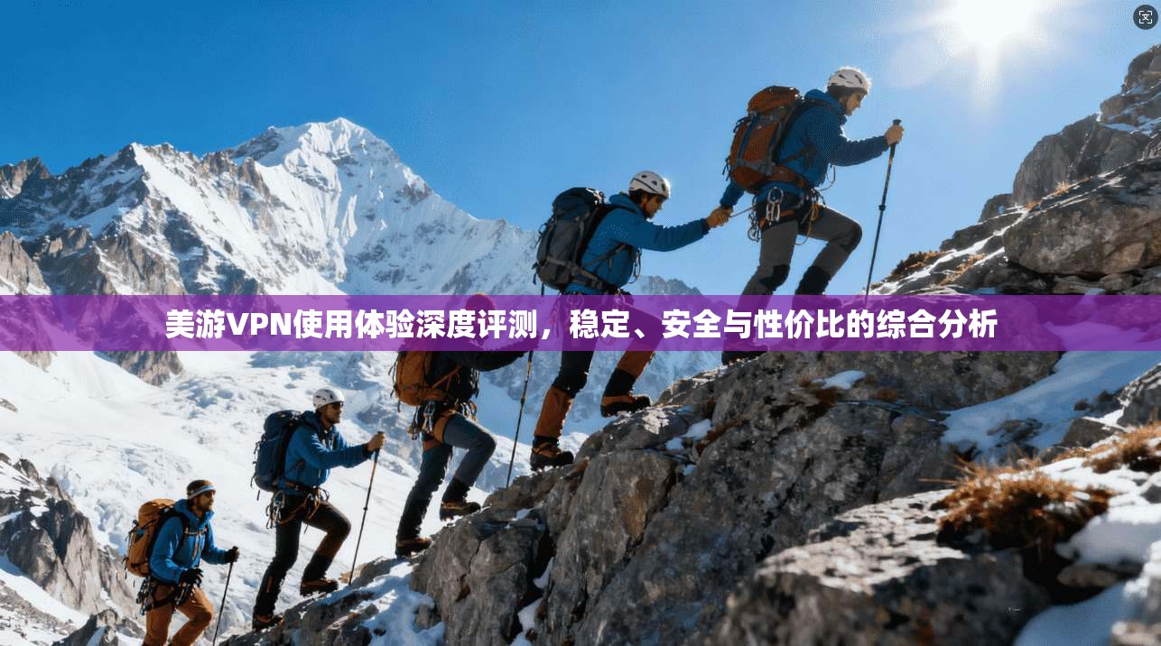 美游VPN使用体验深度评测，稳定、安全与性价比的综合分析