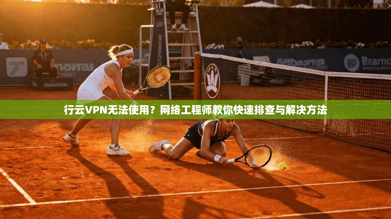 行云VPN无法使用？网络工程师教你快速排查与解决方法