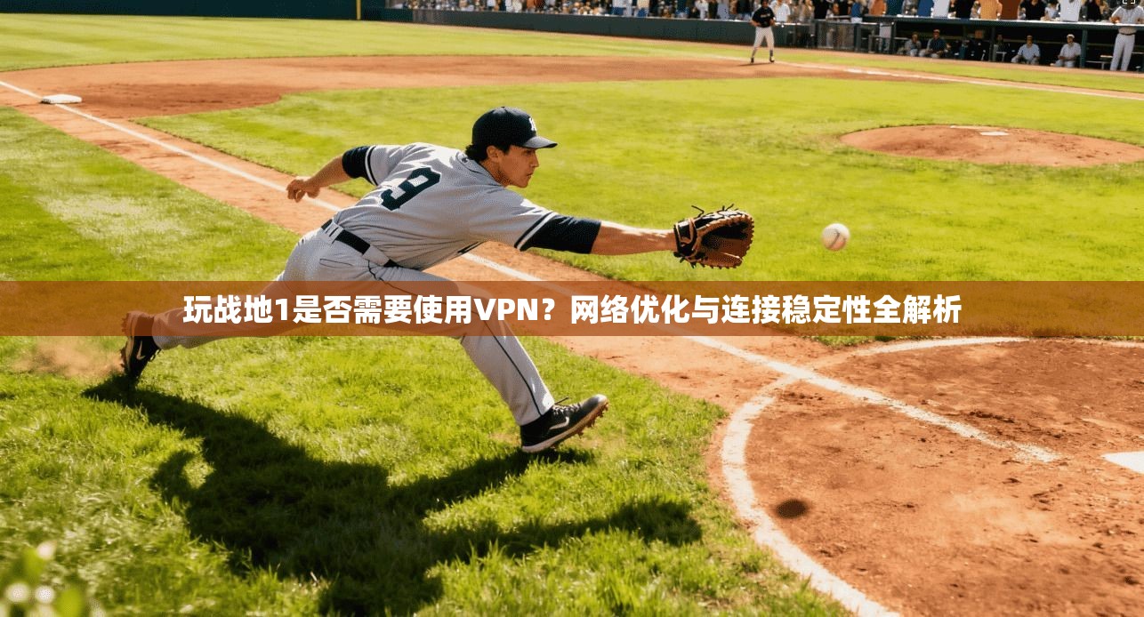 玩战地1是否需要使用VPN？网络优化与连接稳定性全解析