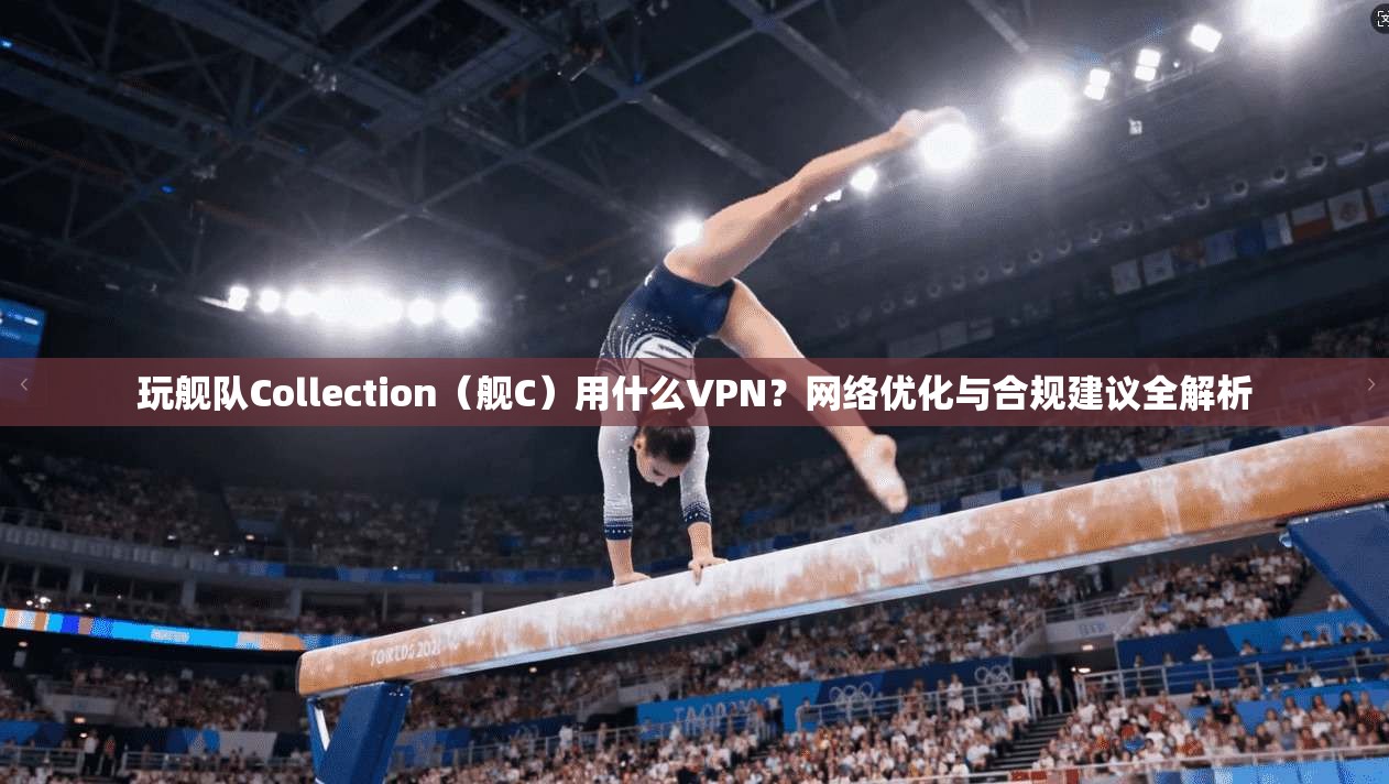 玩舰队Collection（舰C）用什么VPN？网络优化与合规建议全解析