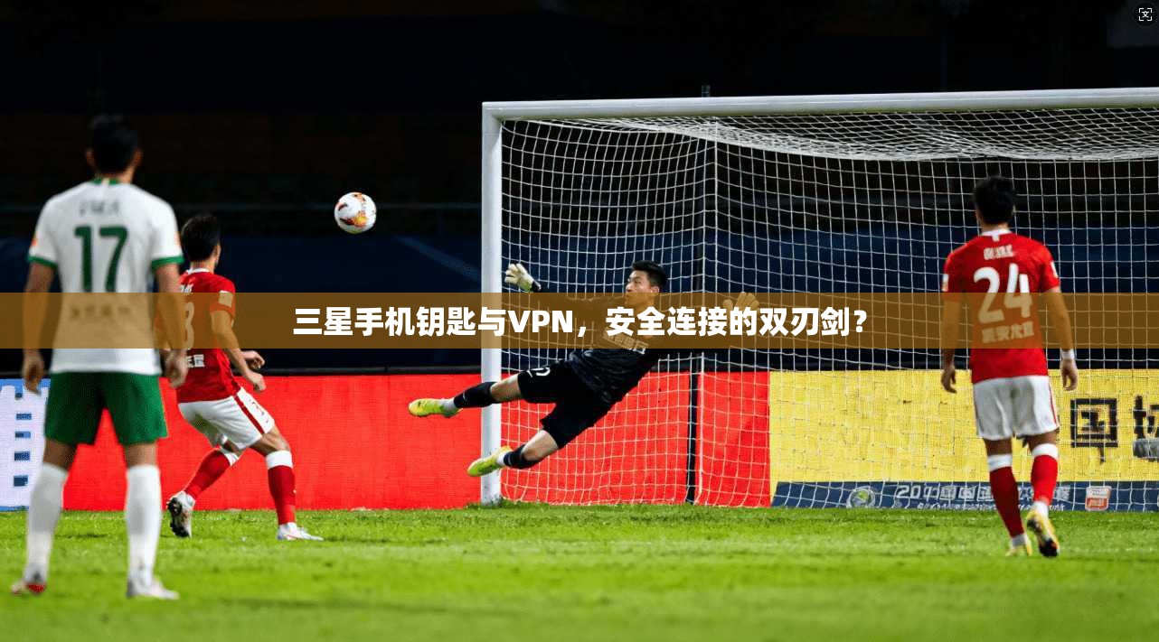 三星手机钥匙与VPN，安全连接的双刃剑？
