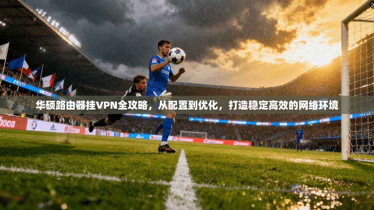 华硕路由器挂VPN全攻略，从配置到优化，打造稳定高效的网络环境