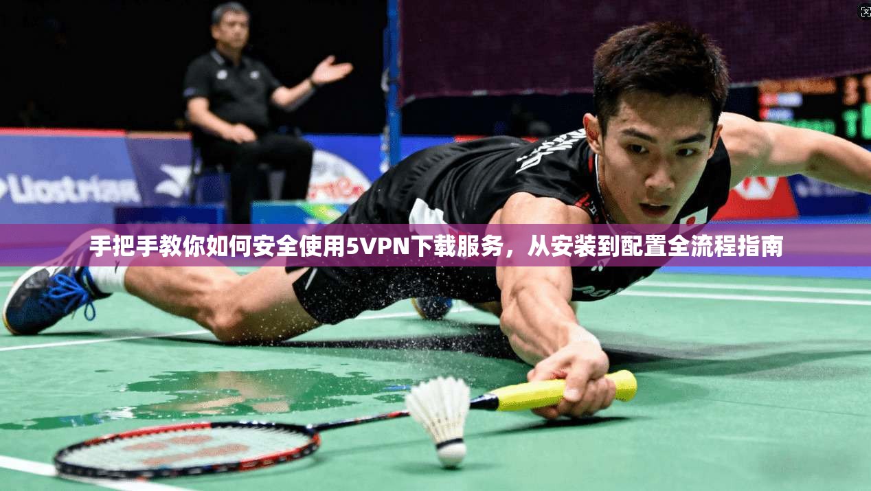 手把手教你如何安全使用5VPN下载服务，从安装到配置全流程指南
