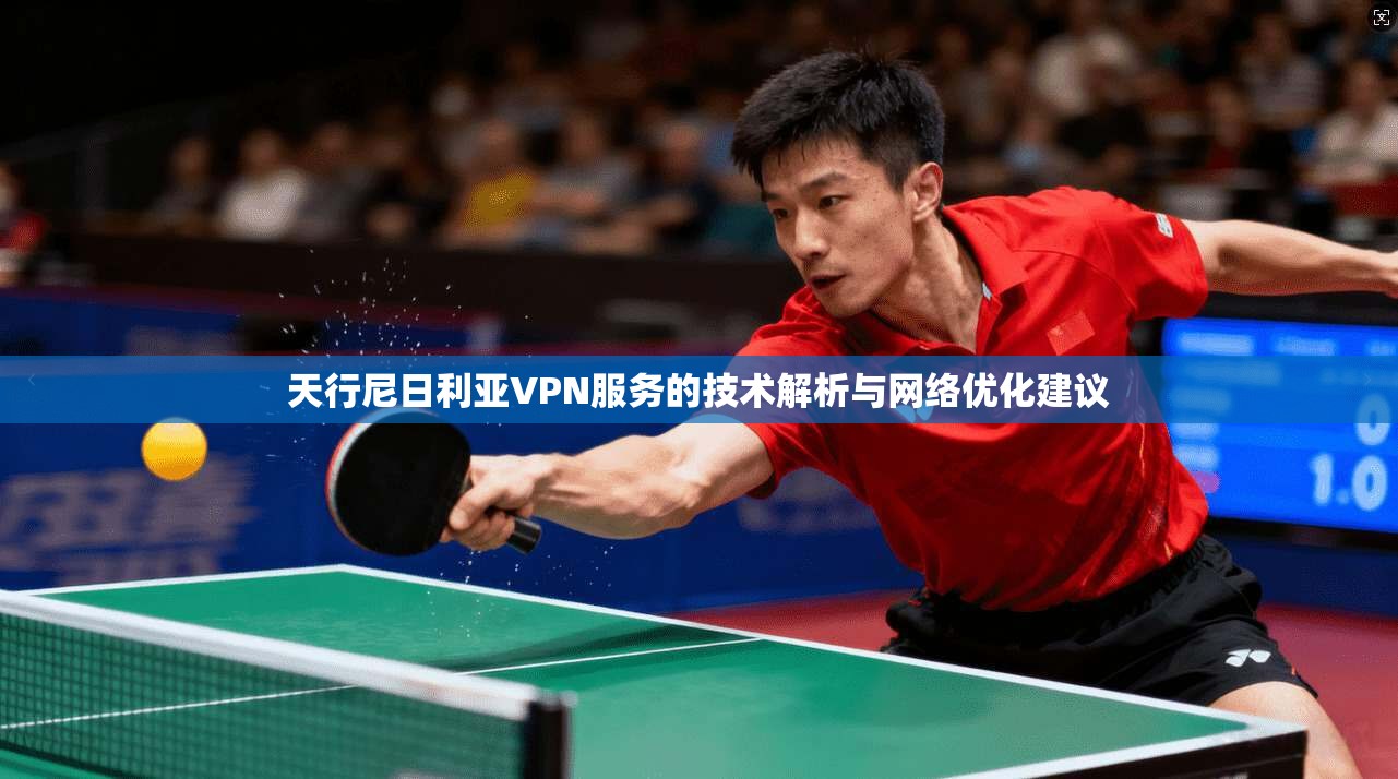 天行尼日利亚VPN服务的技术解析与网络优化建议