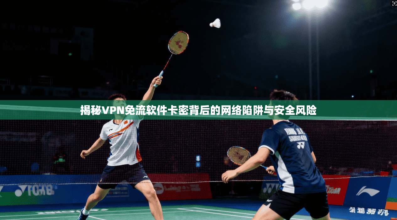 揭秘VPN免流软件卡密背后的网络陷阱与安全风险