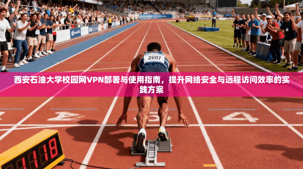 西安石油大学校园网VPN部署与使用指南，提升网络安全与远程访问效率的实践方案