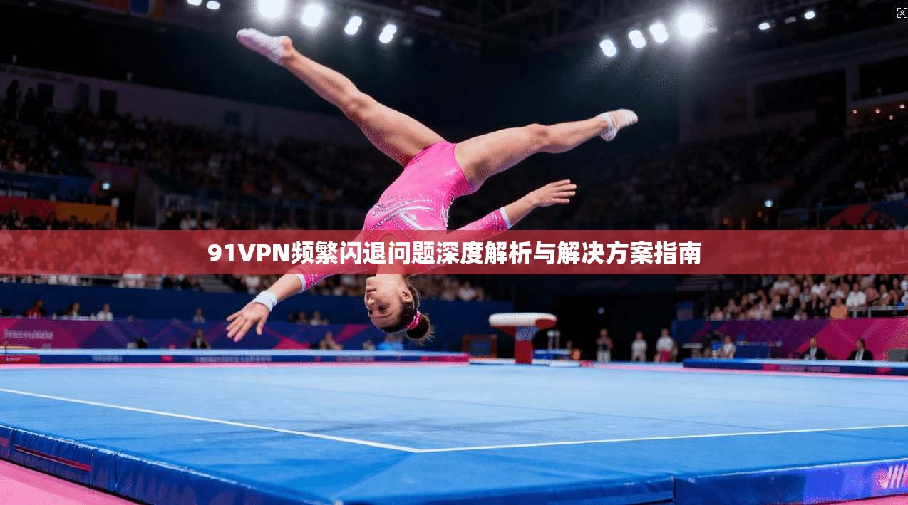 91VPN频繁闪退问题深度解析与解决方案指南
