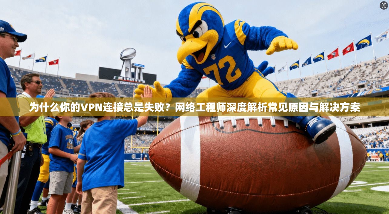 为什么你的VPN连接总是失败？网络工程师深度解析常见原因与解决方案