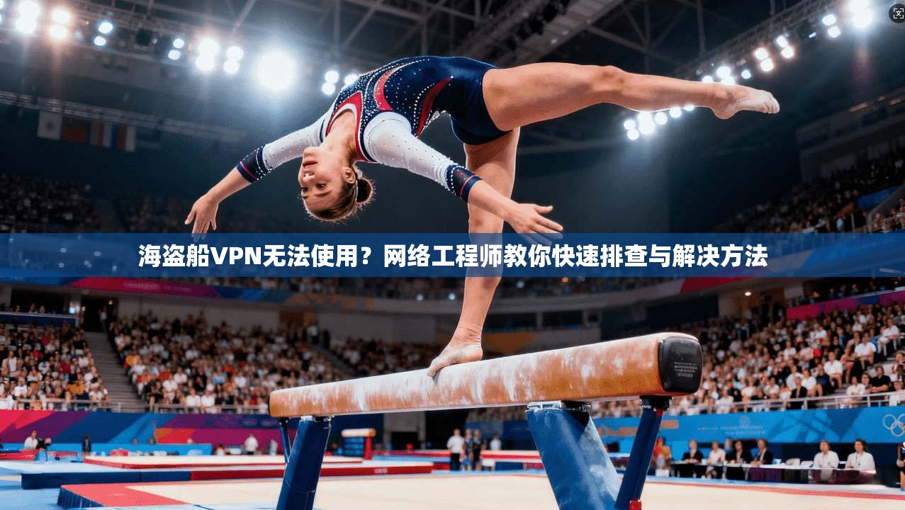 海盗船VPN无法使用？网络工程师教你快速排查与解决方法