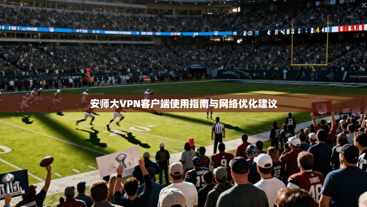 安师大VPN客户端使用指南与网络优化建议