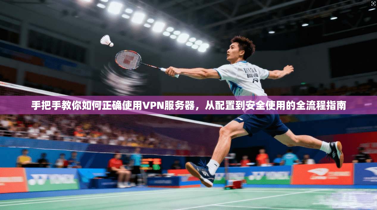 手把手教你如何正确使用VPN服务器，从配置到安全使用的全流程指南
