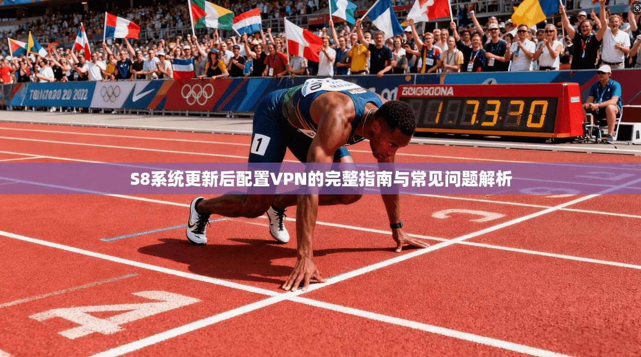 S8系统更新后配置VPN的完整指南与常见问题解析