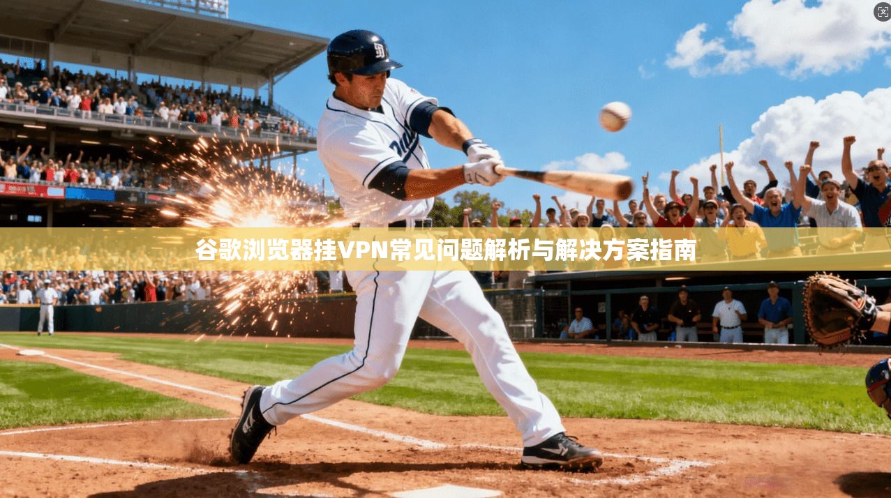 谷歌浏览器挂VPN常见问题解析与解决方案指南