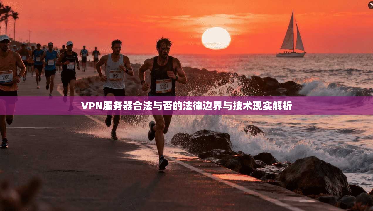 VPN服务器合法与否的法律边界与技术现实解析