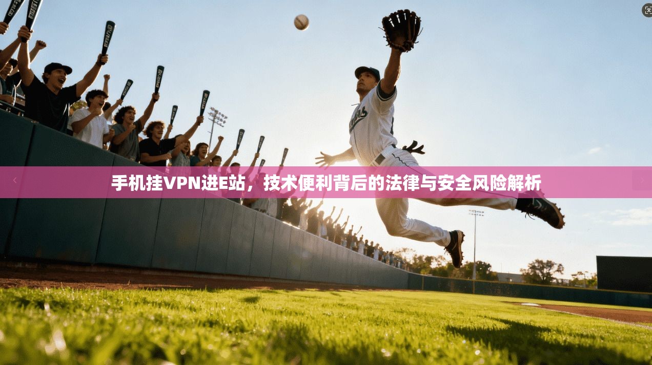 手机挂VPN进E站，技术便利背后的法律与安全风险解析