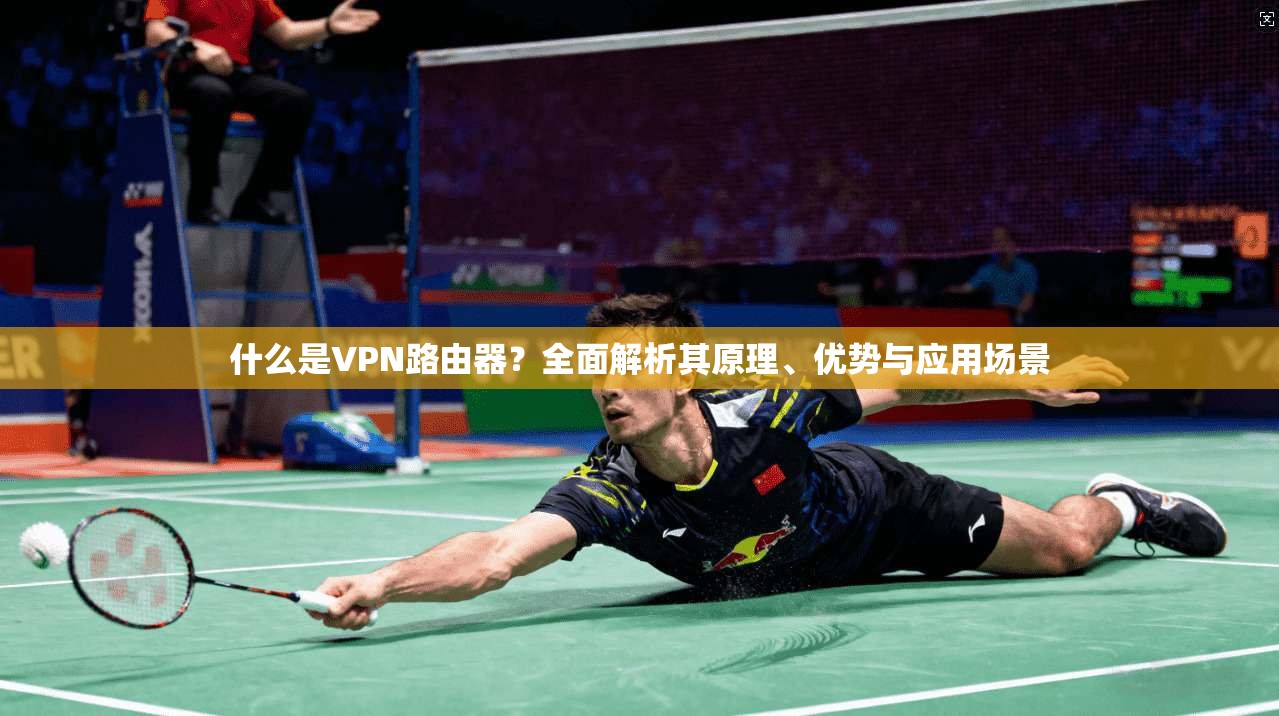 什么是VPN路由器？全面解析其原理、优势与应用场景