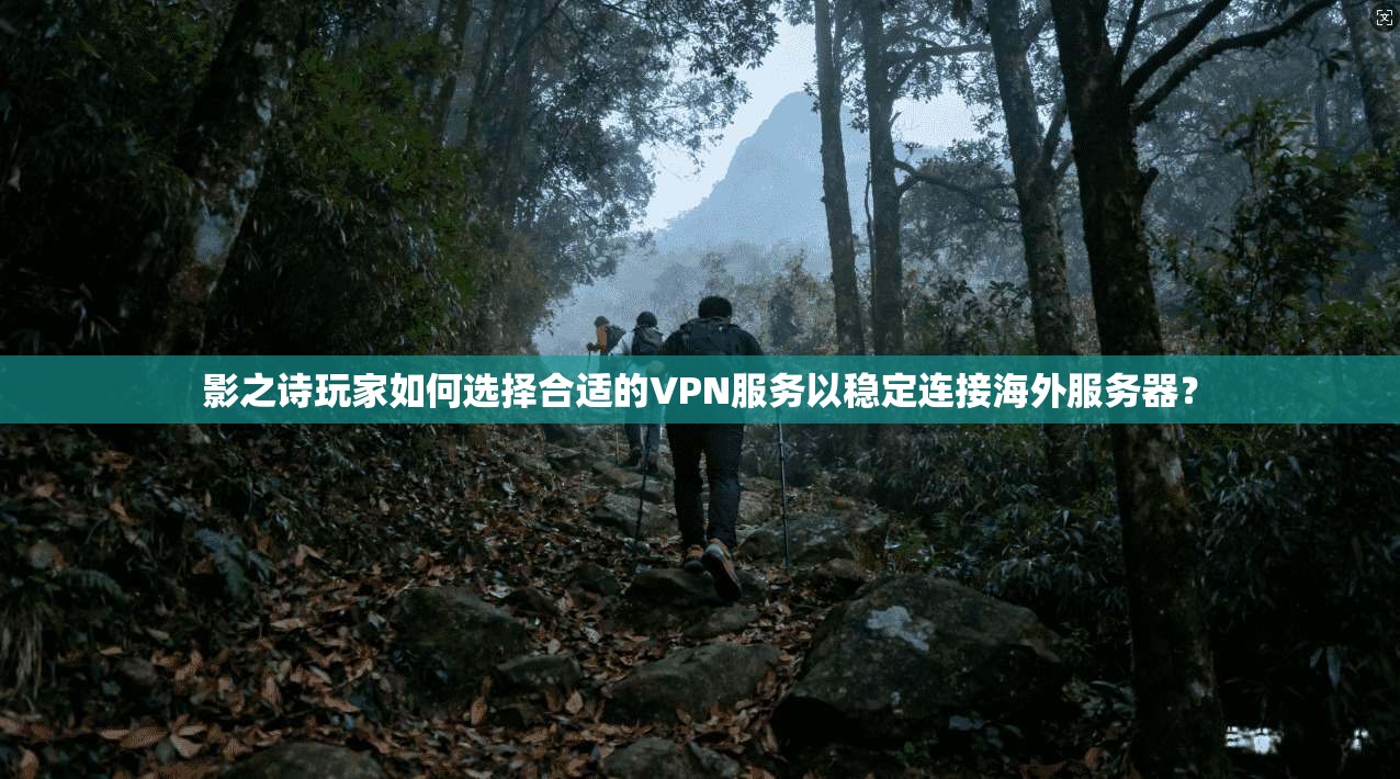 影之诗玩家如何选择合适的VPN服务以稳定连接海外服务器？