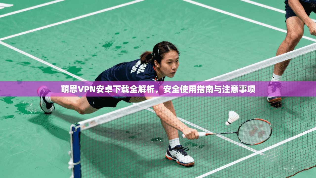 萌思VPN安卓下载全解析，安全使用指南与注意事项