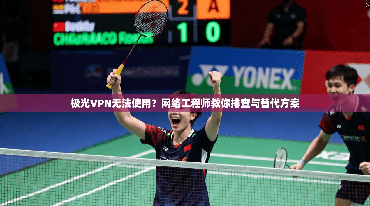 极光VPN无法使用？网络工程师教你排查与替代方案