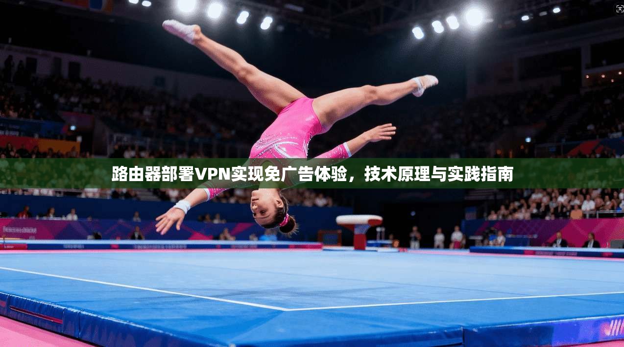 路由器部署VPN实现免广告体验，技术原理与实践指南