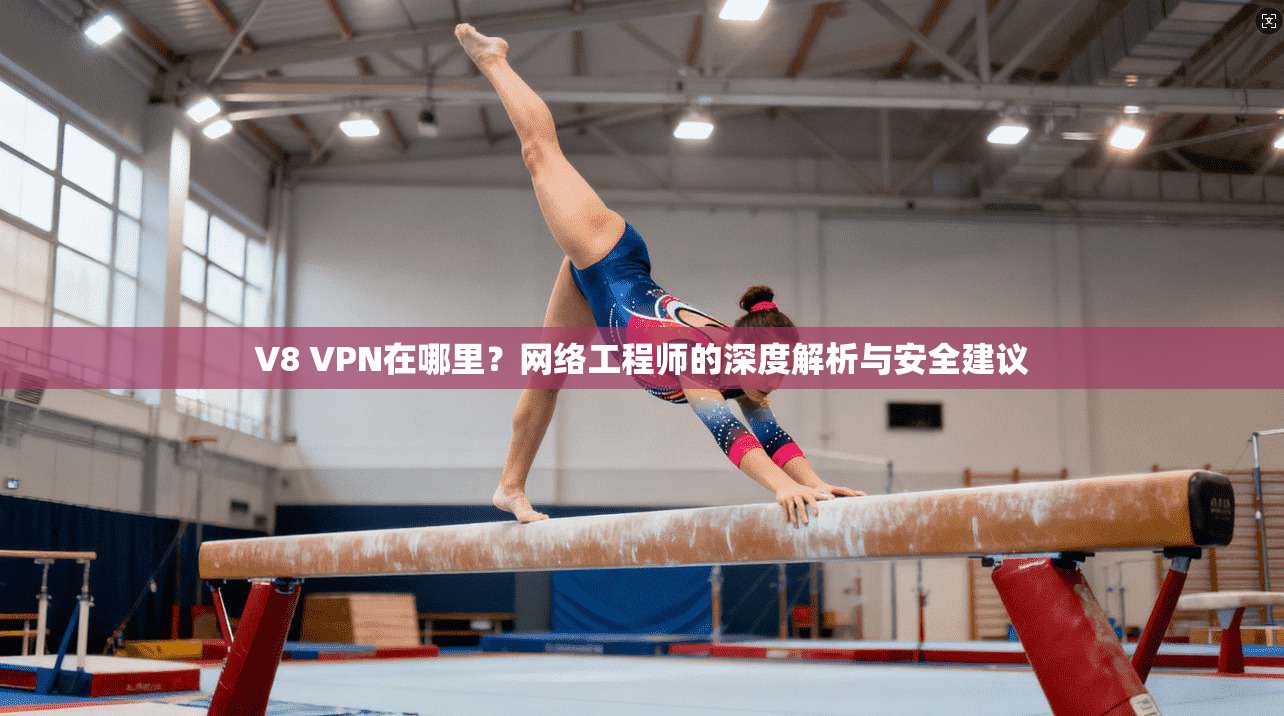 V8 VPN在哪里？网络工程师的深度解析与安全建议