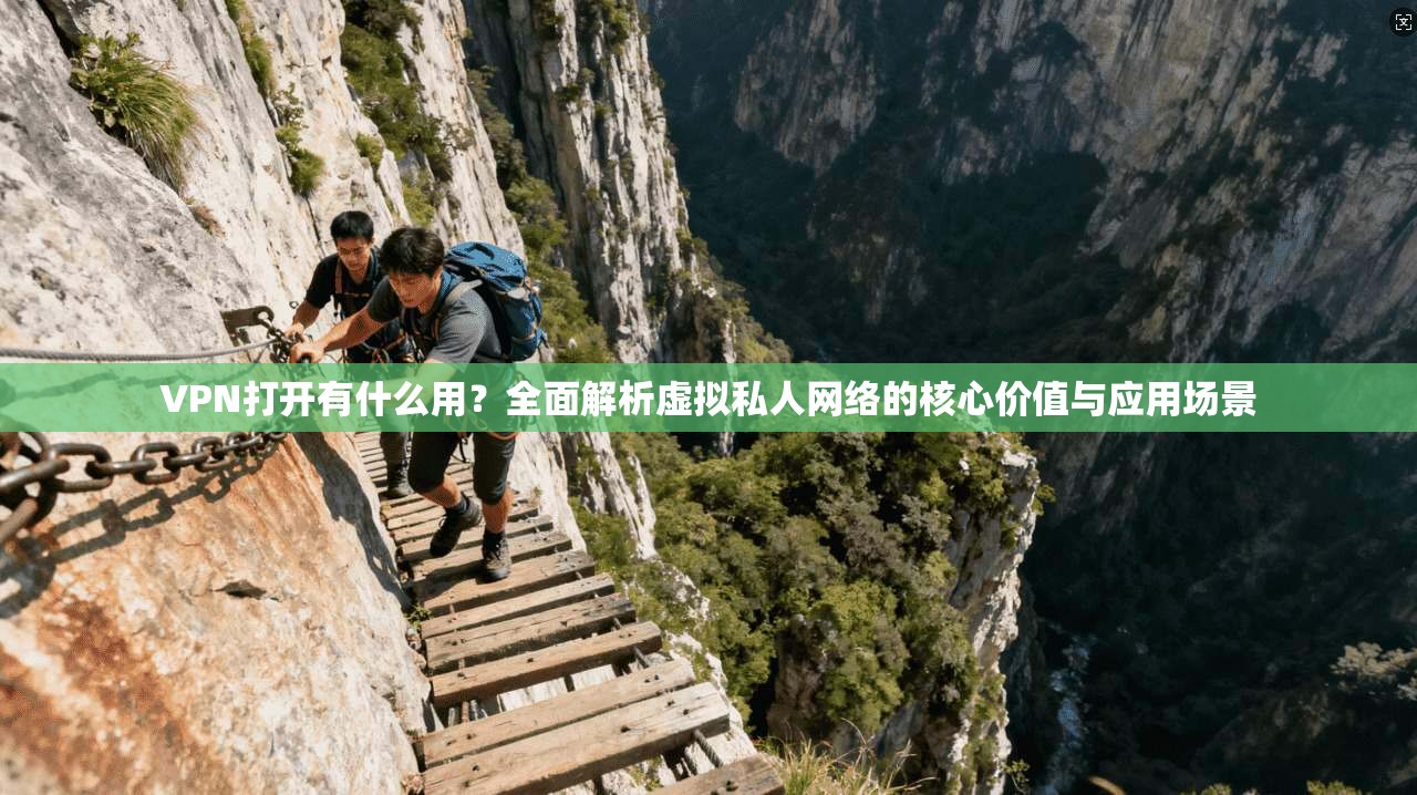 VPN打开有什么用？全面解析虚拟私人网络的核心价值与应用场景