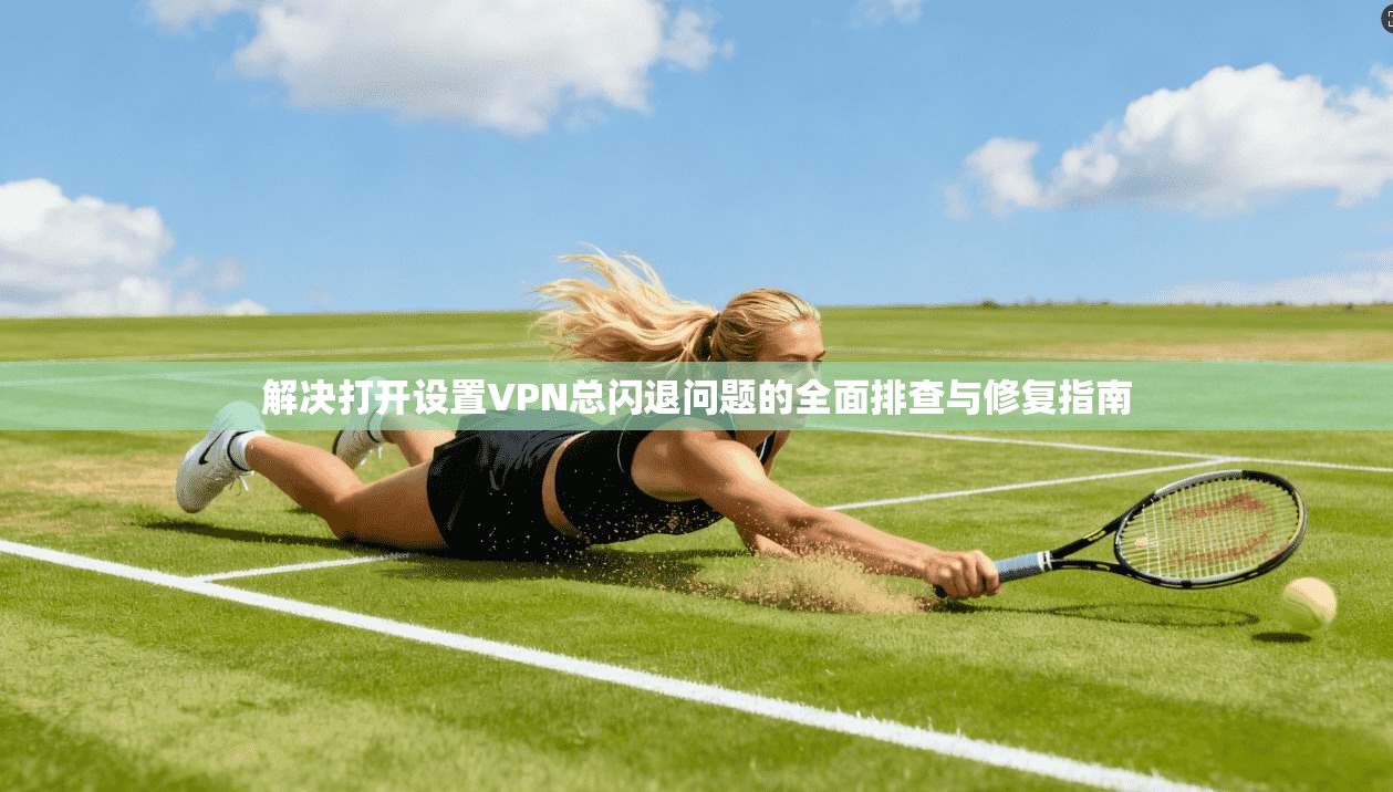 解决打开设置VPN总闪退问题的全面排查与修复指南