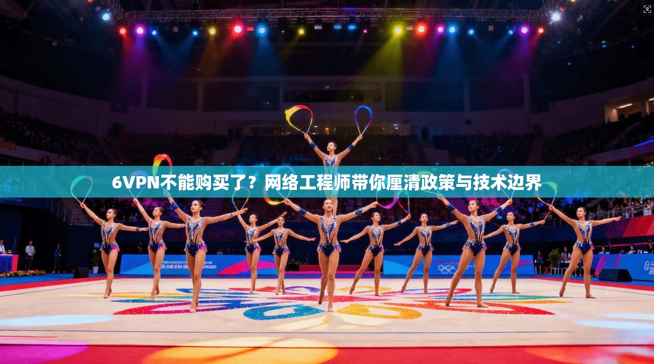 6VPN不能购买了？网络工程师带你厘清政策与技术边界