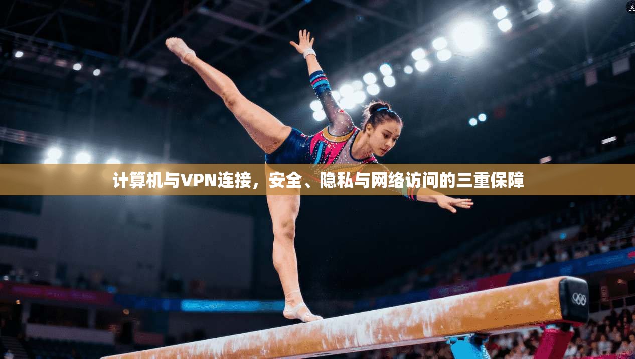 计算机与VPN连接，安全、隐私与网络访问的三重保障