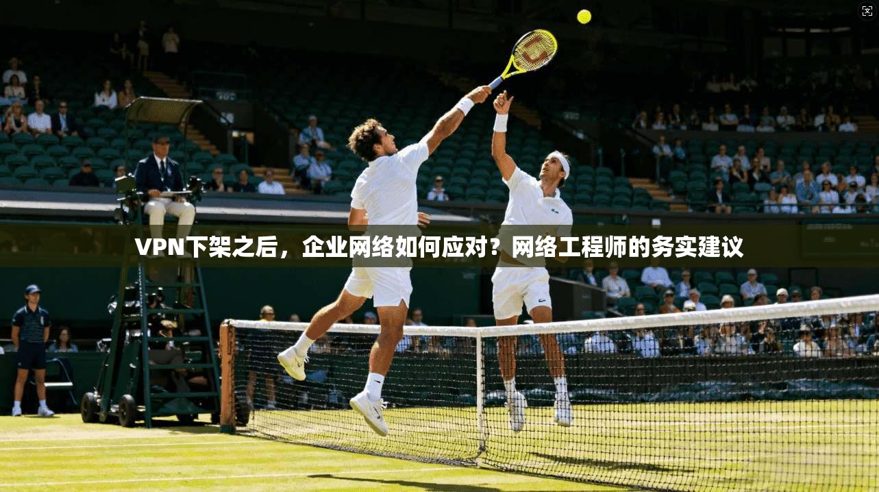 VPN下架之后，企业网络如何应对？网络工程师的务实建议