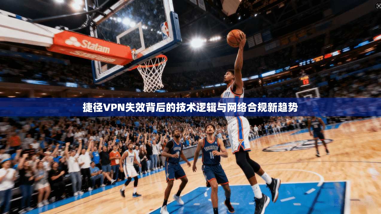 捷径VPN失效背后的技术逻辑与网络合规新趋势