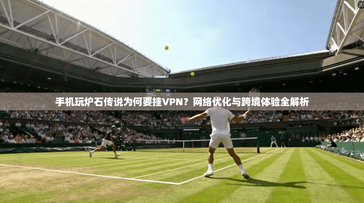 手机玩炉石传说为何要挂VPN？网络优化与跨境体验全解析