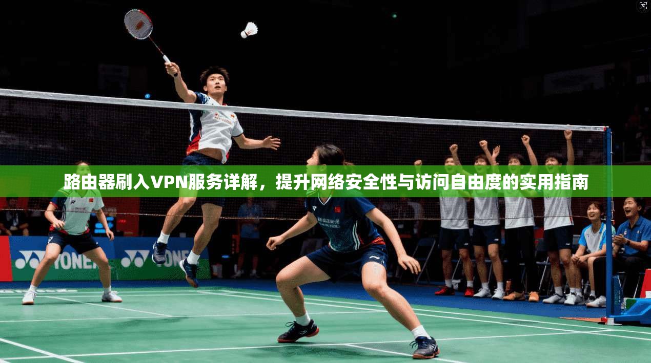 路由器刷入VPN服务详解，提升网络安全性与访问自由度的实用指南