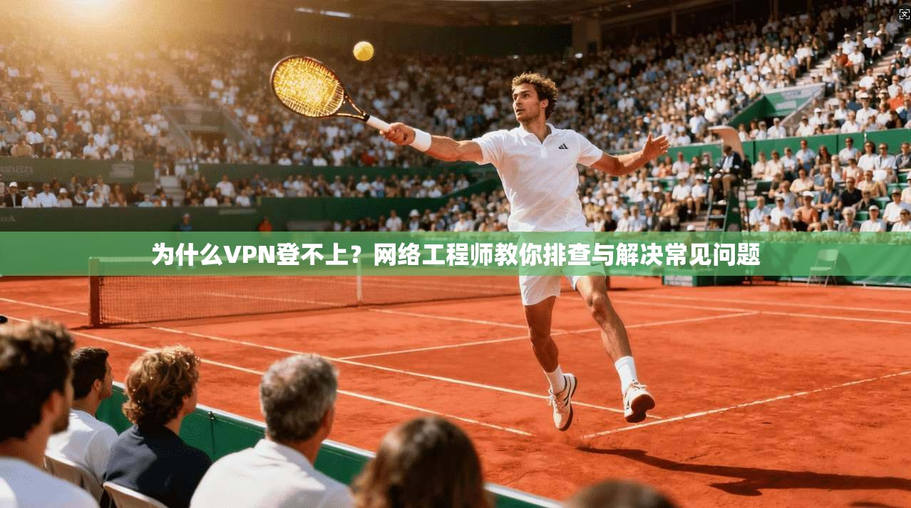 为什么VPN登不上？网络工程师教你排查与解决常见问题
