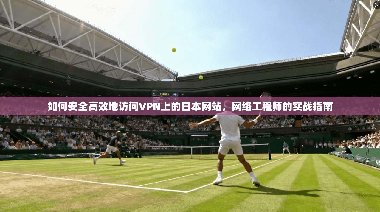 如何安全高效地访问VPN上的日本网站，网络工程师的实战指南