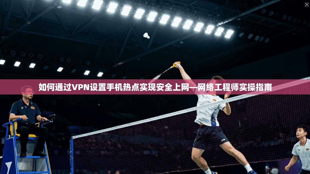 如何通过VPN设置手机热点实现安全上网—网络工程师实操指南