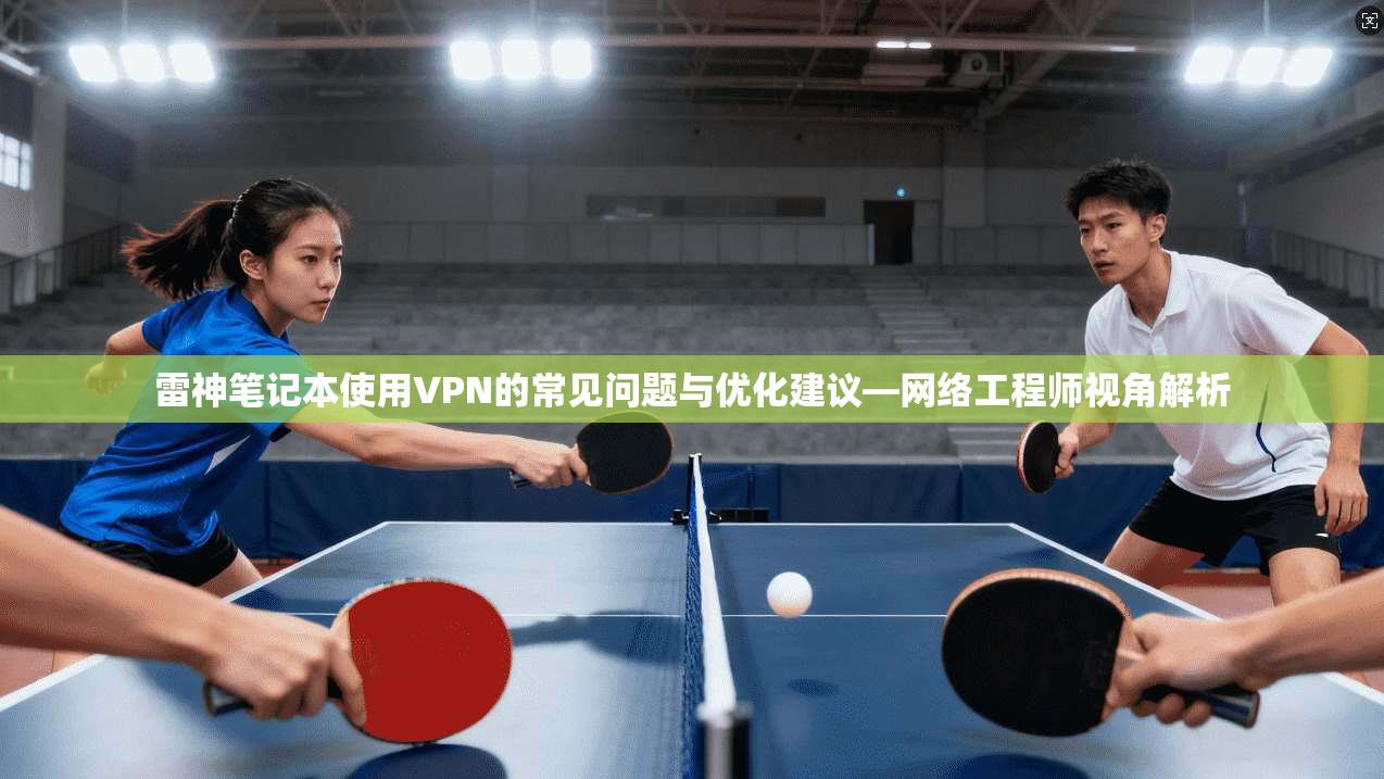 雷神笔记本使用VPN的常见问题与优化建议—网络工程师视角解析