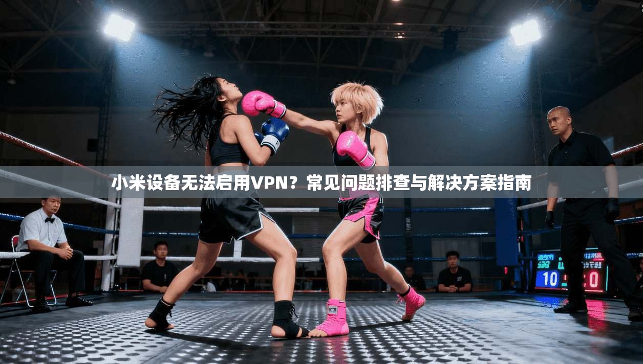 小米设备无法启用VPN？常见问题排查与解决方案指南