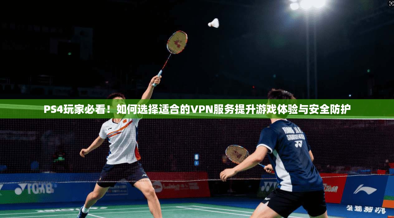 PS4玩家必看！如何选择适合的VPN服务提升游戏体验与安全防护