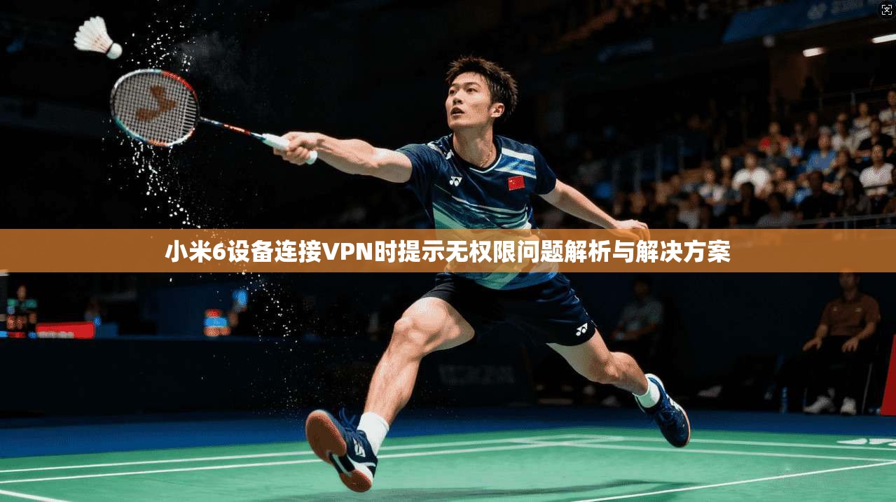 小米6设备连接VPN时提示无权限问题解析与解决方案