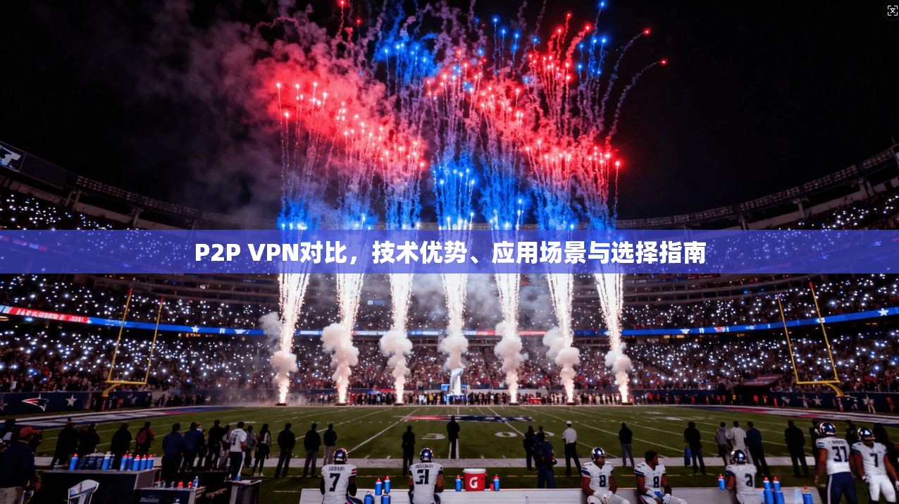 P2P VPN对比，技术优势、应用场景与选择指南