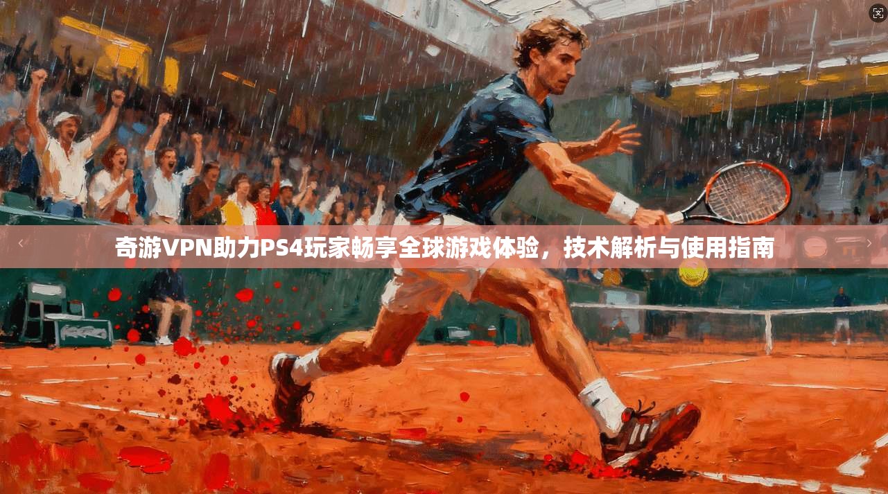 奇游VPN助力PS4玩家畅享全球游戏体验，技术解析与使用指南