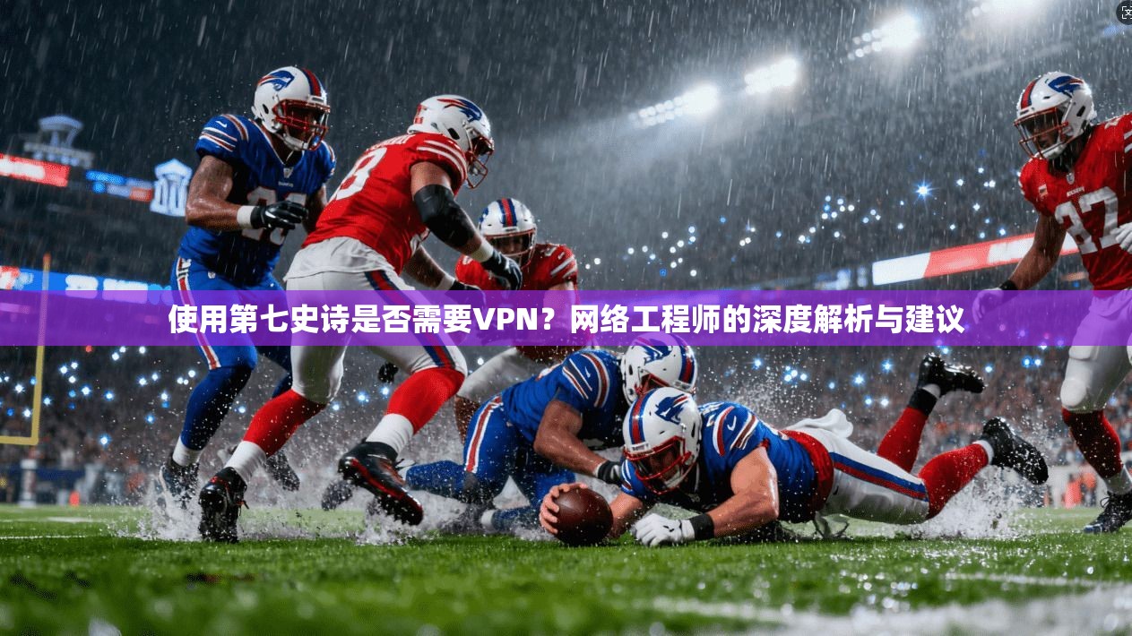 使用第七史诗是否需要VPN？网络工程师的深度解析与建议