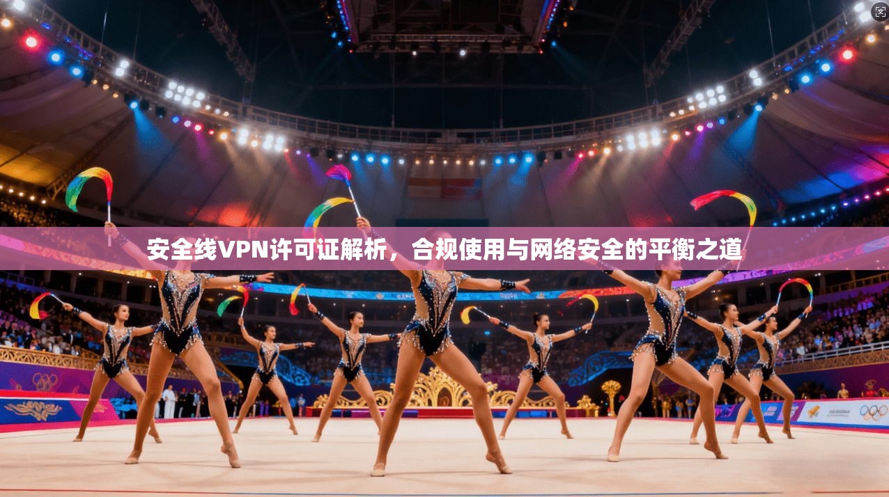 安全线VPN许可证解析，合规使用与网络安全的平衡之道