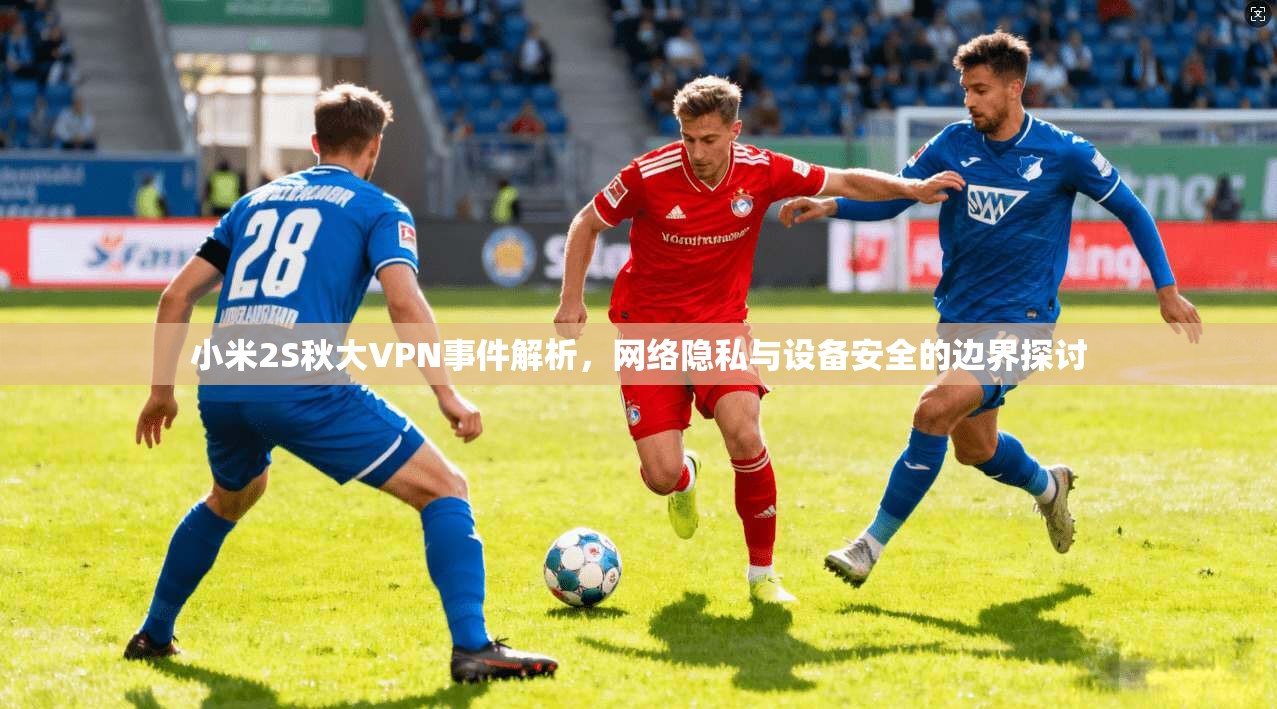 小米2S秋大VPN事件解析，网络隐私与设备安全的边界探讨