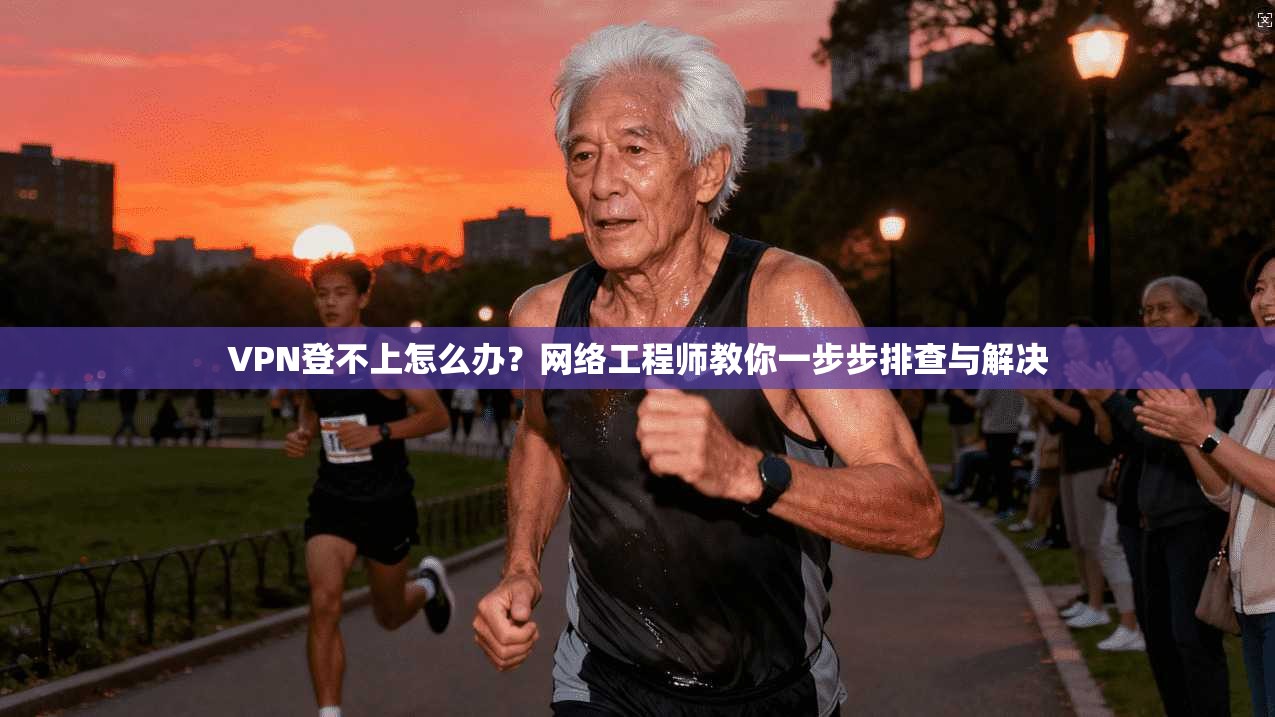 VPN登不上怎么办？网络工程师教你一步步排查与解决