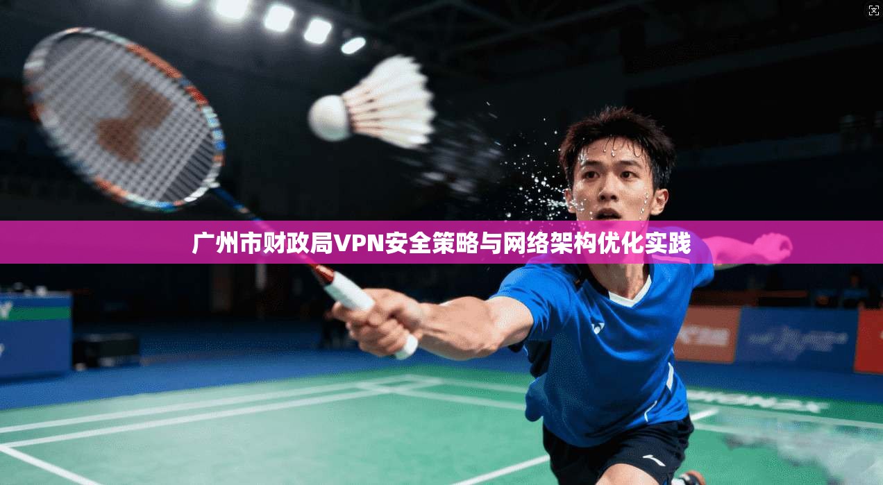 广州市财政局VPN安全策略与网络架构优化实践